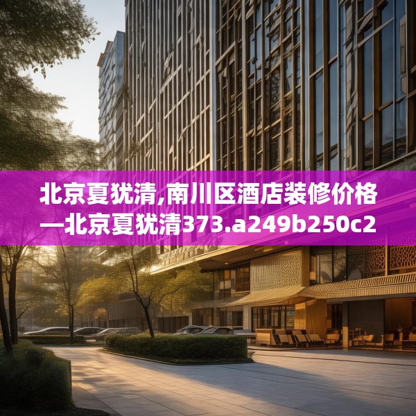 北京夏犹清,南川区酒店装修价格—北京夏犹清373.a249b250c253fgy.260poiy