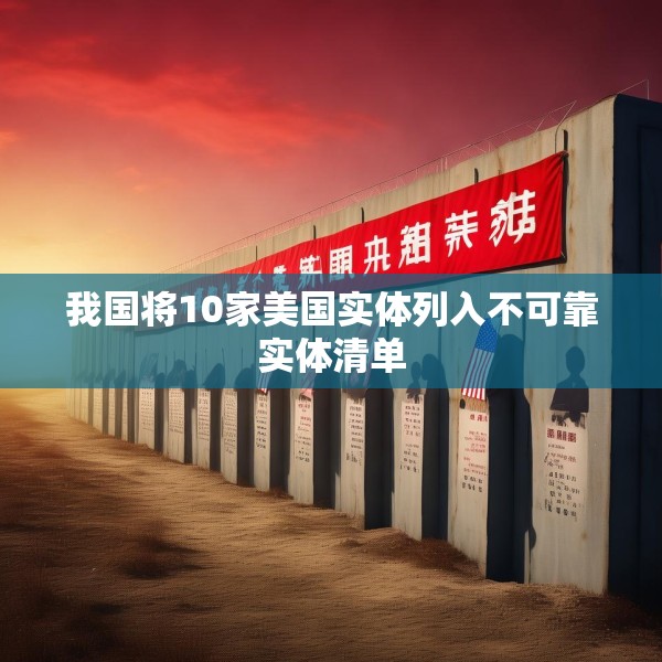 我国将10家美国实体列入不可靠实体清单