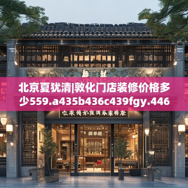 北京夏犹清|敦化门店装修价格多少559.a435b436c439fgy.446jhhj