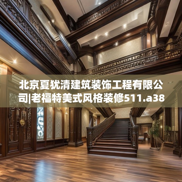 北京夏犹清建筑装饰工程有限公司|老福特美式风格装修511.a387b388c391fgy.398fdsfds