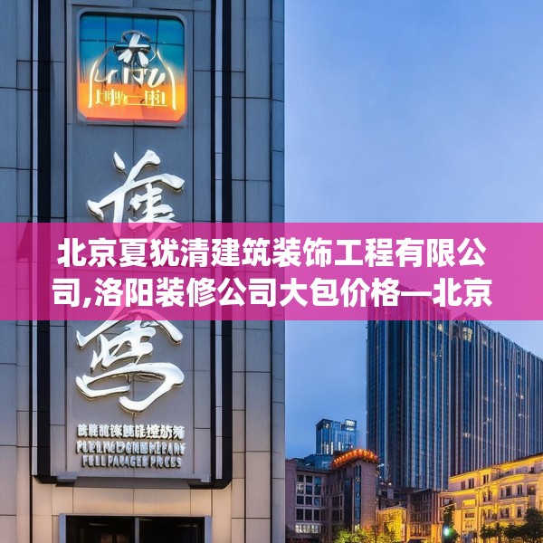 北京夏犹清建筑装饰工程有限公司,洛阳装修公司大包价格—北京夏犹清建筑装饰工程有限公司175.a51b52c55fgy.62poiy