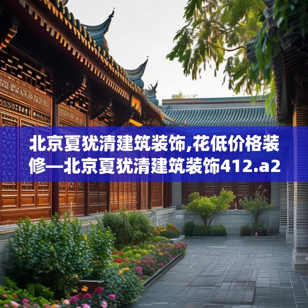 北京夏犹清建筑装饰,花低价格装修—北京夏犹清建筑装饰412.a288b289c292fgy.299dewqe