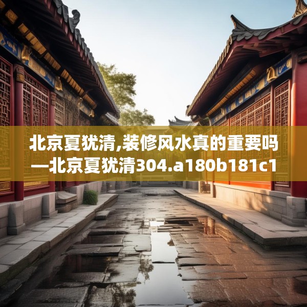 北京夏犹清,装修风水真的重要吗—北京夏犹清304.a180b181c184fgy.191dewqe
