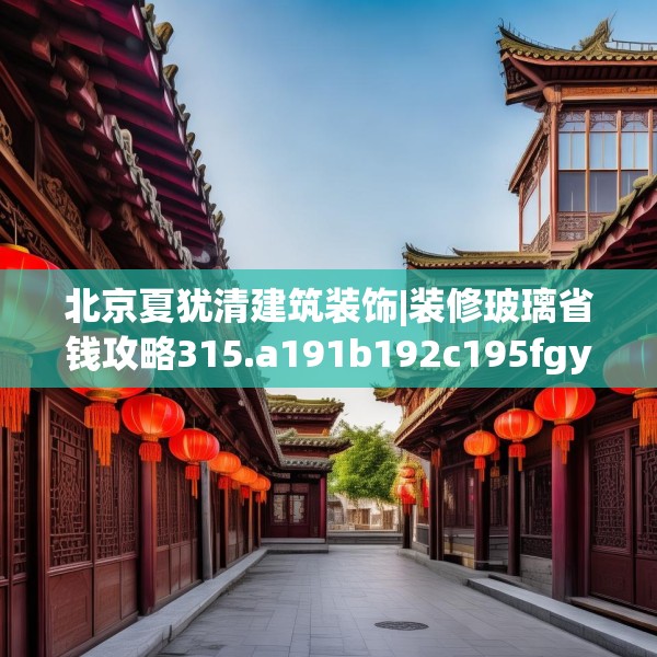 北京夏犹清建筑装饰|装修玻璃省钱攻略315.a191b192c195fgy.202fghfd