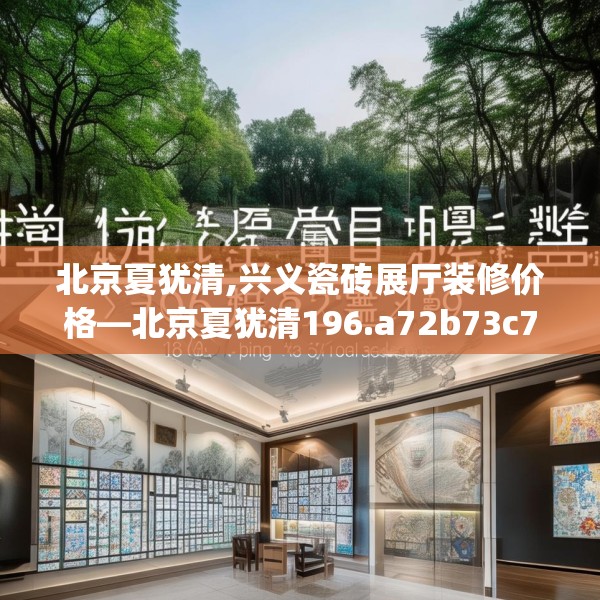 北京夏犹清,兴义瓷砖展厅装修价格—北京夏犹清196.a72b73c76fgy.83dewqe