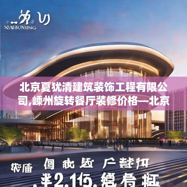 北京夏犹清建筑装饰工程有限公司,嵊州旋转餐厅装修价格—北京夏犹清建筑装饰工程有限公司149.a25b26c29fgy.36fds