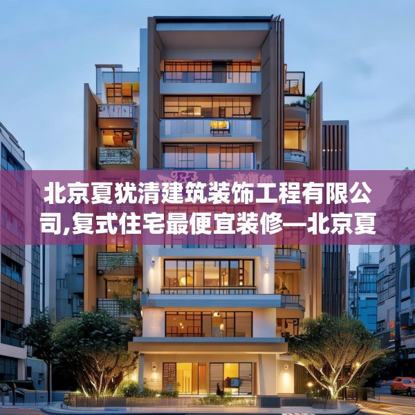 北京夏犹清建筑装饰工程有限公司,复式住宅最便宜装修—北京夏犹清建筑装饰工程有限公司353.a229b230c233fgy.240cvcx
