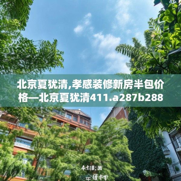 北京夏犹清,孝感装修新房半包价格—北京夏犹清411.a287b288c291fgy.298fhsg