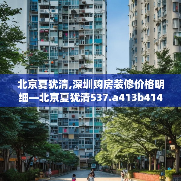 北京夏犹清,深圳购房装修价格明细—北京夏犹清537.a413b414c417fgy.424fhsg