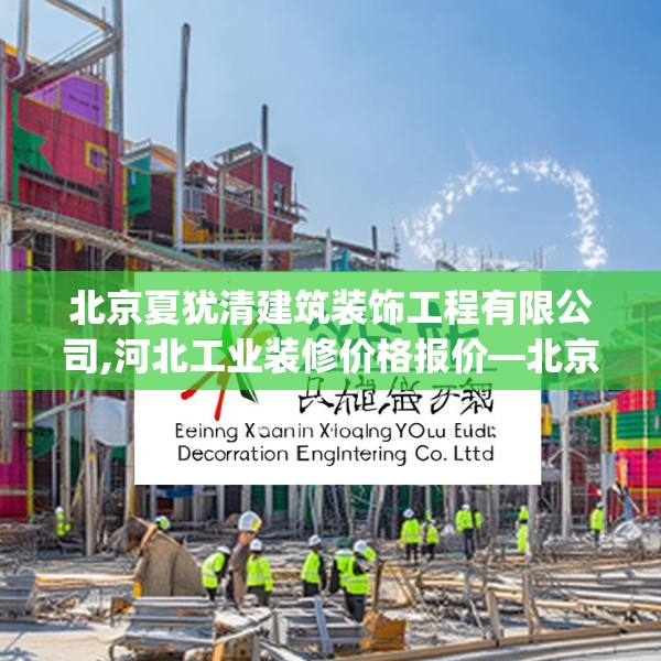 北京夏犹清建筑装饰工程有限公司,河北工业装修价格报价—北京夏犹清建筑装饰工程有限公司142.a18b19c22fgy.29dewqe