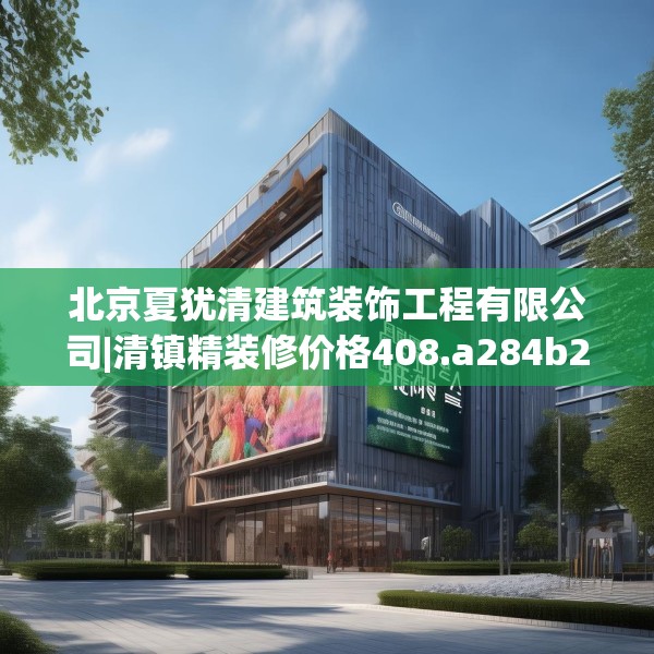 北京夏犹清建筑装饰工程有限公司|清镇精装修价格408.a284b285c288fgy.295lkjl
