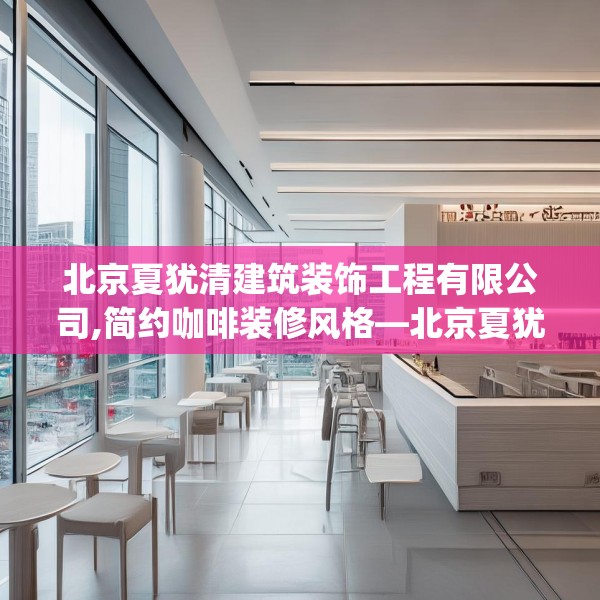 北京夏犹清建筑装饰工程有限公司,简约咖啡装修风格—北京夏犹清建筑装饰工程有限公司506.a382b383c386fgy.39376663