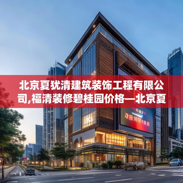 北京夏犹清建筑装饰工程有限公司,福清装修碧桂园价格—北京夏犹清建筑装饰工程有限公司571.a447b448c451fgy.458poiy