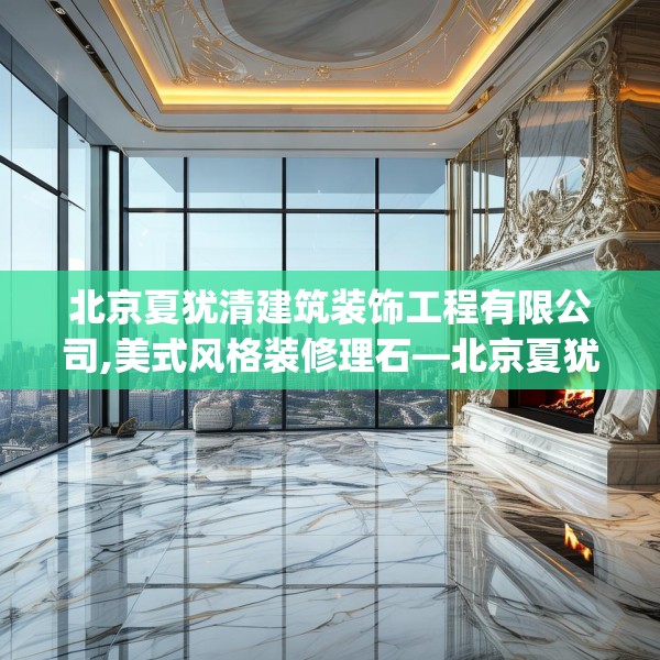 北京夏犹清建筑装饰工程有限公司,美式风格装修理石—北京夏犹清建筑装饰工程有限公司438.a314b315c318fgy.325dsfds