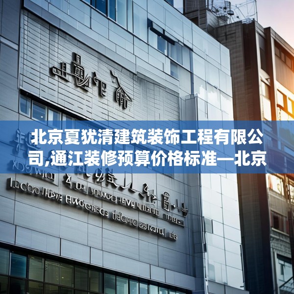 北京夏犹清建筑装饰工程有限公司,通江装修预算价格标准—北京夏犹清建筑装饰工程有限公司418.a294b295c298fgy.305htyj