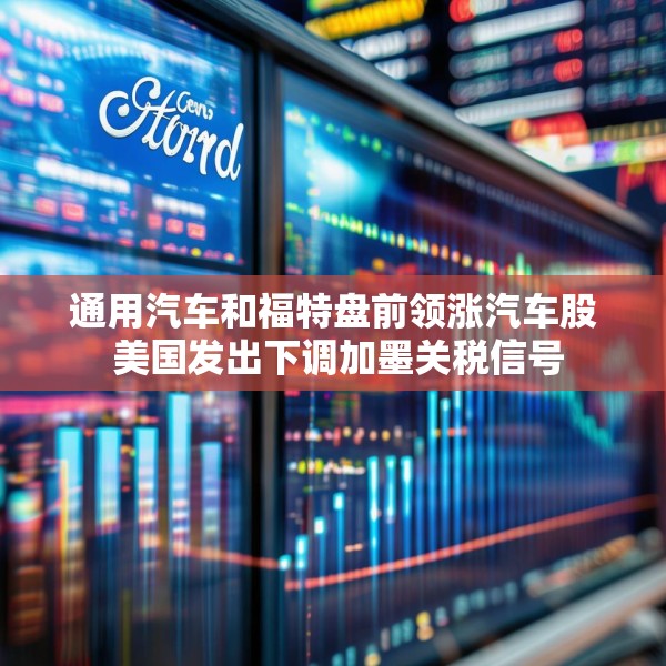 通用汽车和福特盘前领涨汽车股 美国发出下调加墨关税信号