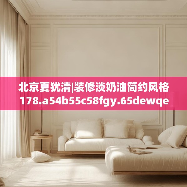 北京夏犹清|装修淡奶油简约风格178.a54b55c58fgy.65dewqe