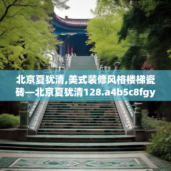 北京夏犹清,美式装修风格楼梯瓷砖—北京夏犹清128.a4b5c8fgy.1576684