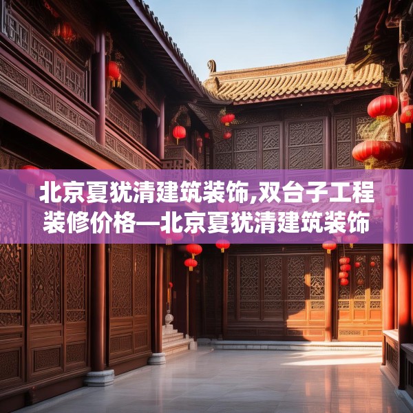 北京夏犹清建筑装饰,双台子工程装修价格—北京夏犹清建筑装饰362.a238b239c242fgy.24976671