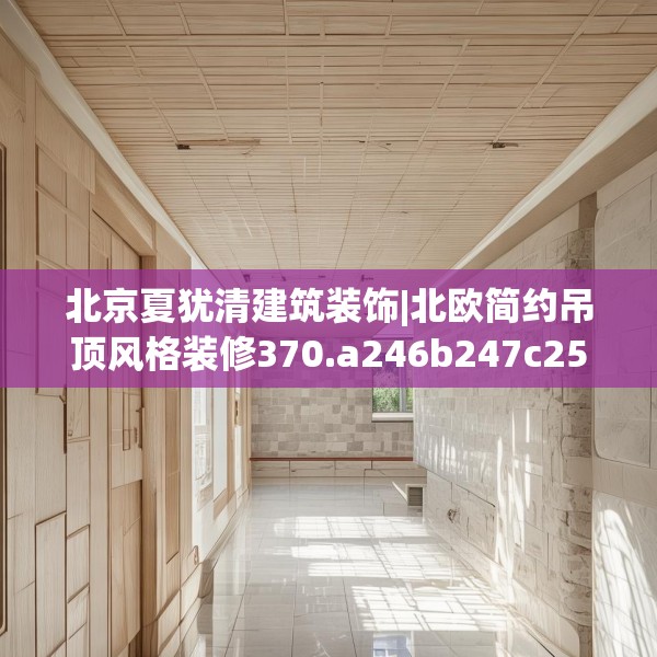 北京夏犹清建筑装饰|北欧简约吊顶风格装修370.a246b247c250fgy.257sdA