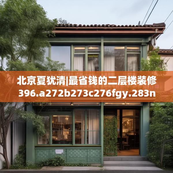 北京夏犹清|最省钱的二层楼装修396.a272b273c276fgy.283nbn
