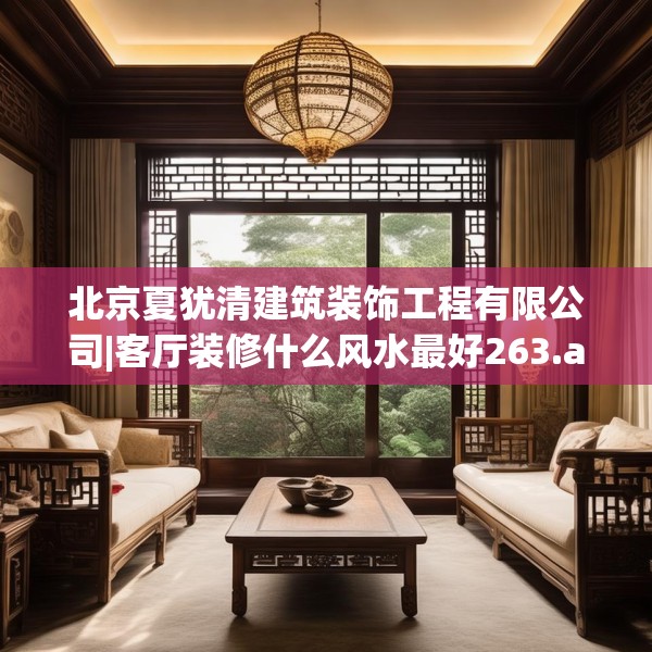 北京夏犹清建筑装饰工程有限公司|客厅装修什么风水最好263.a139b140c143fgy.150cvcx