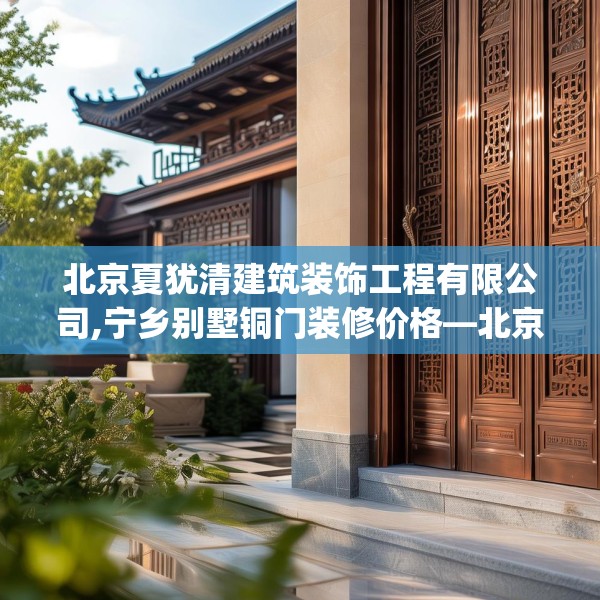 北京夏犹清建筑装饰工程有限公司,宁乡别墅铜门装修价格—北京夏犹清建筑装饰工程有限公司613.a489b490c493fgy.500jhhj