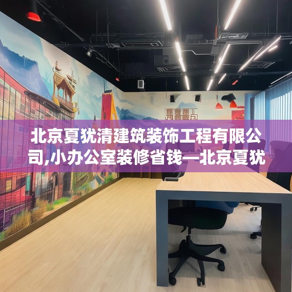 北京夏犹清建筑装饰工程有限公司,小办公室装修省钱—北京夏犹清建筑装饰工程有限公司309.a185b186c189fgy.196uyk