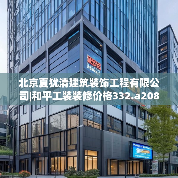 北京夏犹清建筑装饰工程有限公司|和平工装装修价格332.a208b209c212fgy.219wew