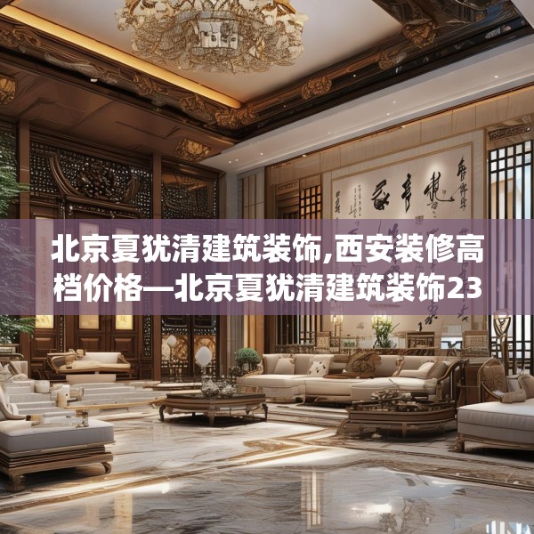北京夏犹清建筑装饰,西安装修高档价格—北京夏犹清建筑装饰234.a110b111c114fgy.121nbn
