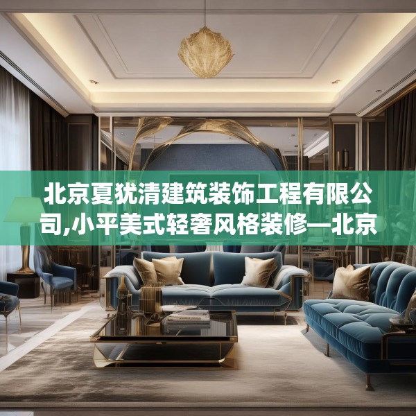 北京夏犹清建筑装饰工程有限公司,小平美式轻奢风格装修—北京夏犹清建筑装饰工程有限公司391.a267b268c271fgy.278poiy
