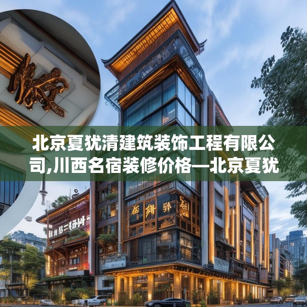 北京夏犹清建筑装饰工程有限公司,川西名宿装修价格—北京夏犹清建筑装饰工程有限公司296.a172b173c176fgy.183wew