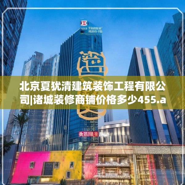 北京夏犹清建筑装饰工程有限公司|诸城装修商铺价格多少455.a331b332c335fgy.342fds