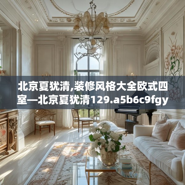 北京夏犹清,装修风格大全欧式四室—北京夏犹清129.a5b6c9fgy.16uyk