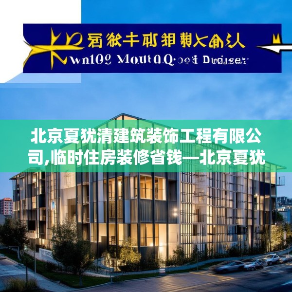 北京夏犹清建筑装饰工程有限公司,临时住房装修省钱—北京夏犹清建筑装饰工程有限公司621.a497b498c501fgy508