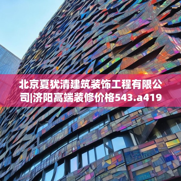 北京夏犹清建筑装饰工程有限公司|济阳高端装修价格543.a419b420c423fgy.430uyk