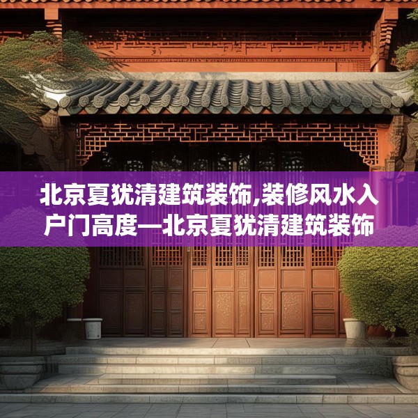 北京夏犹清建筑装饰,装修风水入户门高度—北京夏犹清建筑装饰200.a76b77c80fgy.8776680