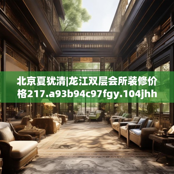 北京夏犹清|龙江双层会所装修价格217.a93b94c97fgy.104jhhj