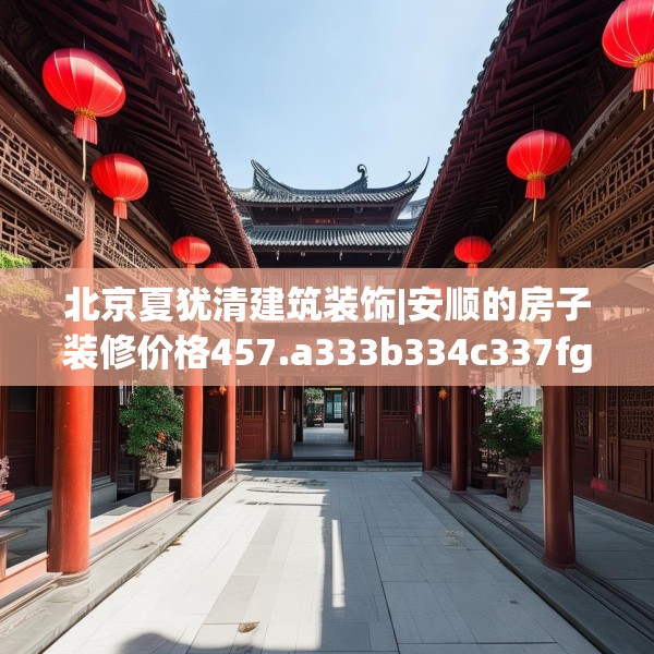 北京夏犹清建筑装饰|安顺的房子装修价格457.a333b334c337fgy.344fdsfds