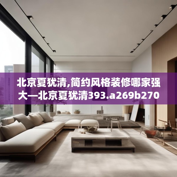 北京夏犹清,简约风格装修哪家强大—北京夏犹清393.a269b270c273fgy.280fhsg