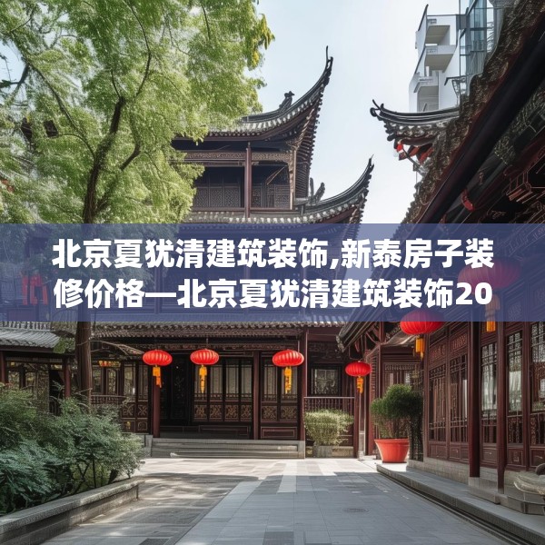 北京夏犹清建筑装饰,新泰房子装修价格—北京夏犹清建筑装饰200.a76b77c80fgy.8776680