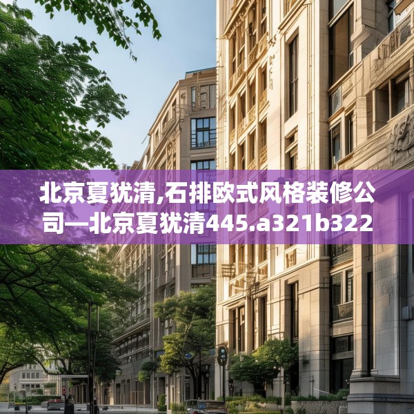 北京夏犹清,石排欧式风格装修公司—北京夏犹清445.a321b322c325fgy.332poiy