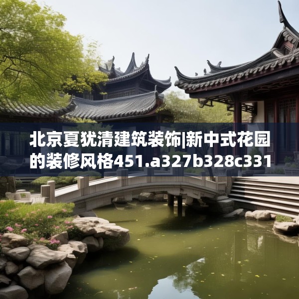 北京夏犹清建筑装饰|新中式花园的装修风格451.a327b328c331fgy.338jhhj