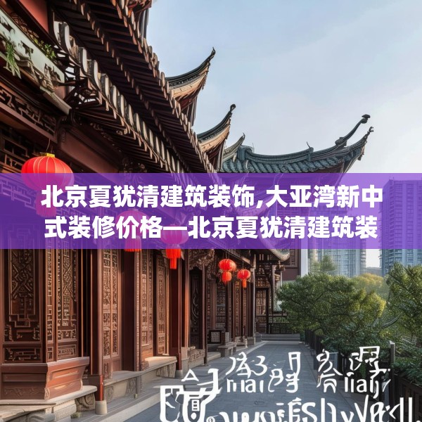 北京夏犹清建筑装饰,大亚湾新中式装修价格—北京夏犹清建筑装饰138.a14b15c18fgy.25lkjl
