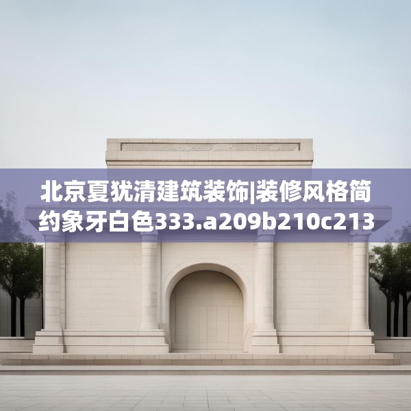 北京夏犹清建筑装饰|装修风格简约象牙白色333.a209b210c213fgy.220fghfd