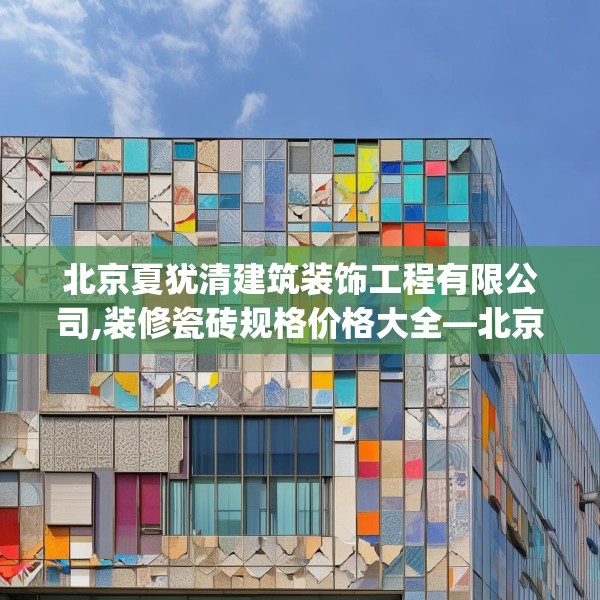 北京夏犹清建筑装饰工程有限公司,装修瓷砖规格价格大全—北京夏犹清建筑装饰工程有限公司420.a296b297c300fgy.307dsfds