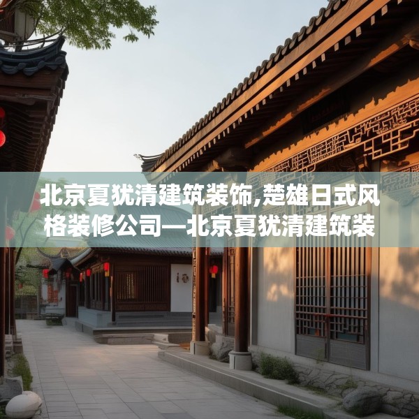 北京夏犹清建筑装饰,楚雄日式风格装修公司—北京夏犹清建筑装饰289.a165b166c169fgy.176jhhj