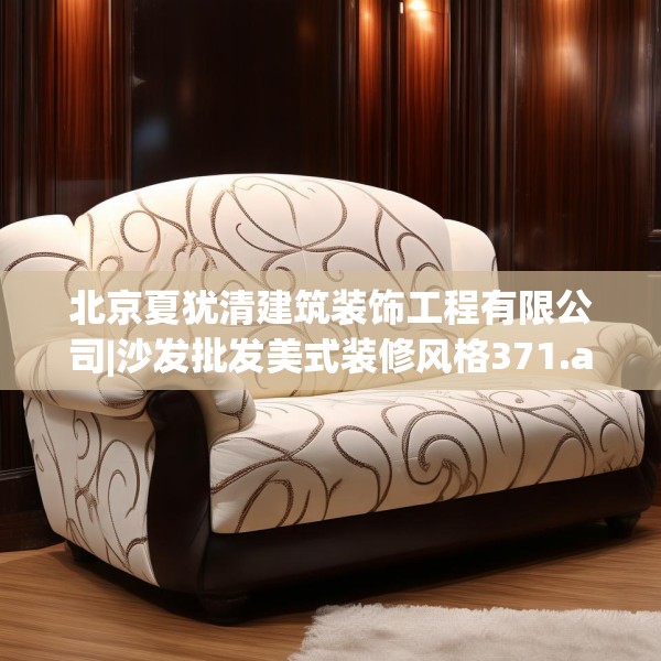 北京夏犹清建筑装饰工程有限公司|沙发批发美式装修风格371.a247b248c251fgy.258cvcx