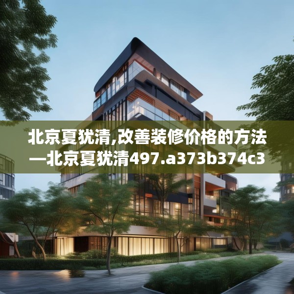 北京夏犹清,改善装修价格的方法—北京夏犹清497.a373b374c377fgy.384cvcx