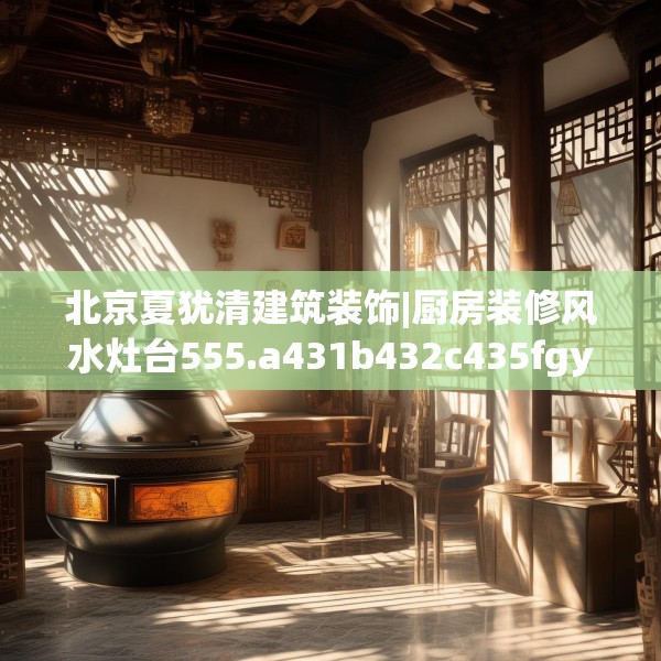 北京夏犹清建筑装饰|厨房装修风水灶台555.a431b432c435fgy.442fhsg